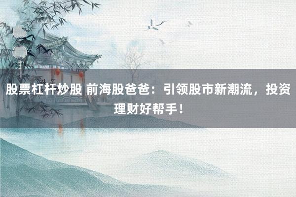 股票杠杆炒股 前海股爸爸：引领股市新潮流，投资理财好帮手！
