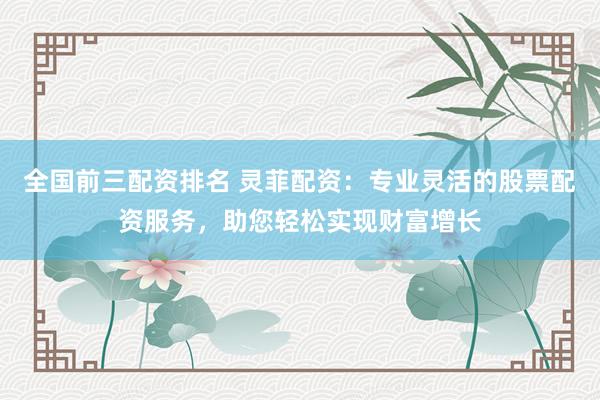 全国前三配资排名 灵菲配资：专业灵活的股票配资服务，助您轻松实现财富增长
