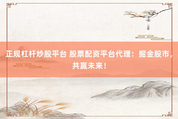 正规杠杆炒股平台 股票配资平台代理:掘金股市,共赢未来!