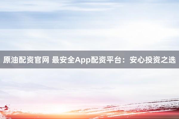 原油配资官网 最安全App配资平台：安心投资之选