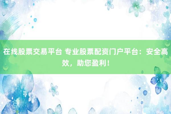 在线股票交易平台 专业股票配资门户平台：安全高效，助您盈利！