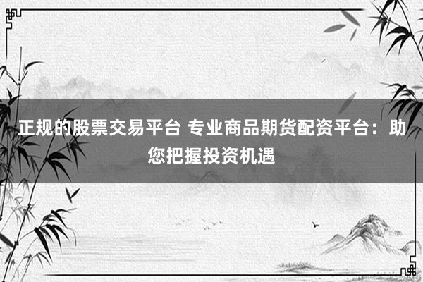 正规的股票交易平台 专业商品期货配资平台：助您把握投资机遇