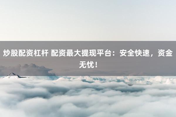 炒股配资杠杆 配资最大提现平台：安全快速，资金无忧！