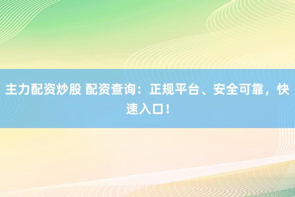主力配资炒股 配资查询：正规平台、安全可靠，快速入口！