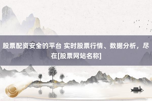 股票配资安全的平台 实时股票行情、数据分析，尽在[股票网站名称]