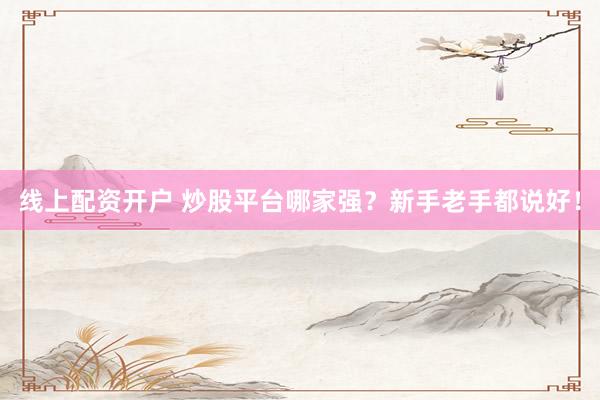 线上配资开户 炒股平台哪家强？新手老手都说好！