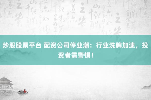 炒股股票平台 配资公司停业潮：行业洗牌加速，投资者需警惕！