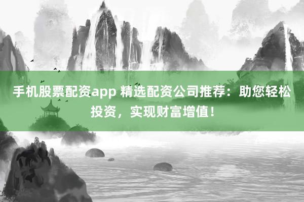 手机股票配资app 精选配资公司推荐：助您轻松投资，实现财富增值！