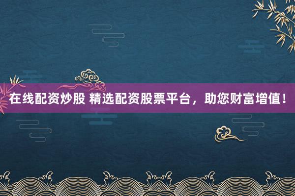 在线配资炒股 精选配资股票平台，助您财富增值！