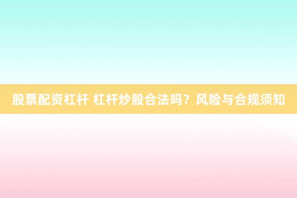 股票配资杠杆 杠杆炒股合法吗?风险与合规须知