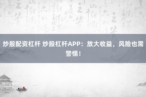 炒股配资杠杆 炒股杠杆APP：放大收益，风险也需警惕！