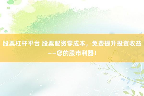 股票杠杆平台 股票配资零成本,免费提升投资收益——您的股市利器!
