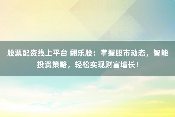 股票配资线上平台 翻乐股:掌握股市动态,智能投资策略,轻松实现财富增长!