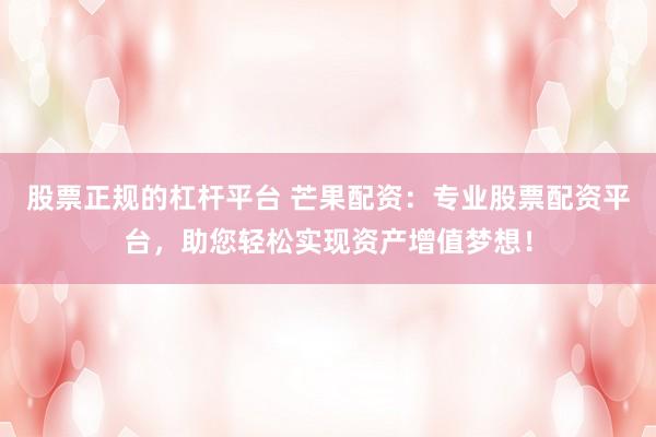 股票正规的杠杆平台 芒果配资:专业股票配资平台,助您轻松实现资产增值梦想!