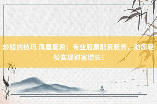 炒股的技巧 凤凰配资:专业股票配资服务,助您轻松实现财富增长!