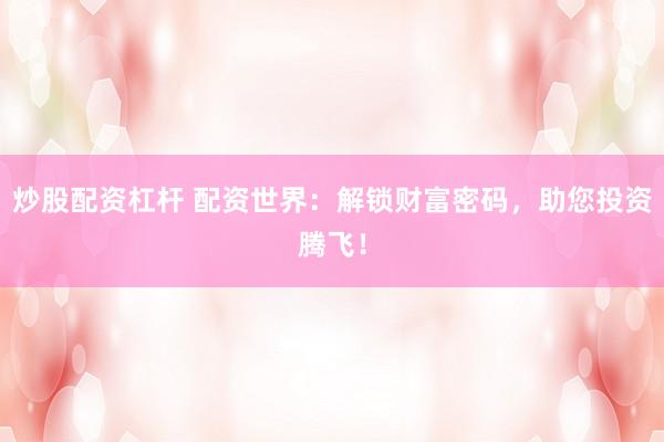 炒股配资杠杆 配资世界：解锁财富密码，助您投资腾飞！