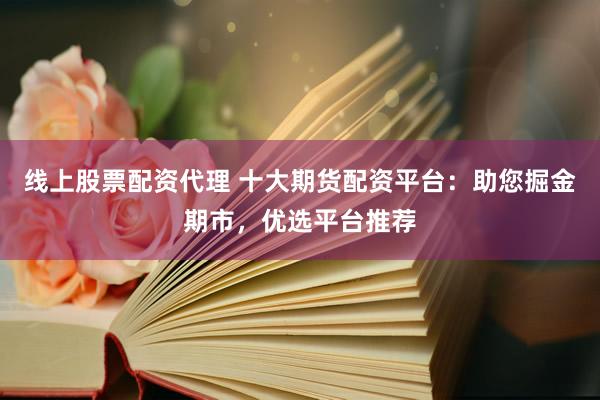 线上股票配资代理 十大期货配资平台：助您掘金期市，优选平台推荐