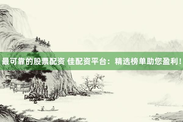 最可靠的股票配资 佳配资平台:精选榜单助您盈利!