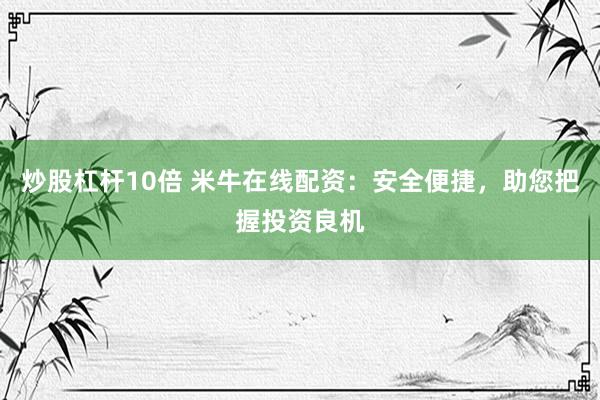 炒股杠杆10倍 米牛在线配资：安全便捷，助您把握投资良机