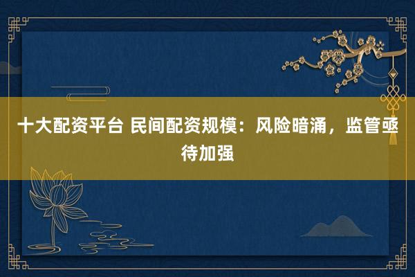 十大配资平台 民间配资规模：风险暗涌，监管亟待加强