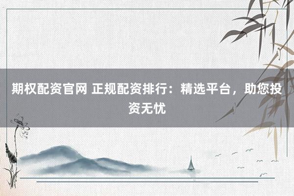 期权配资官网 正规配资排行：精选平台，助您投资无忧
