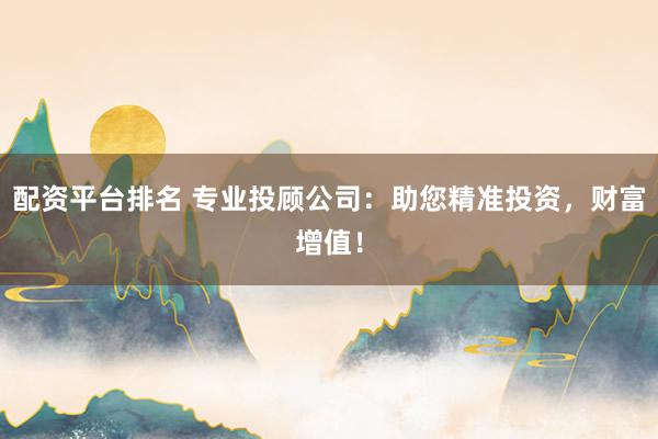 配资平台排名 专业投顾公司：助您精准投资，财富增值！