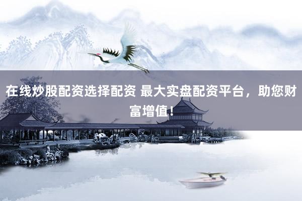在线炒股配资选择配资 最大实盘配资平台，助您财富增值！