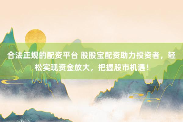 合法正规的配资平台 股股宝配资助力投资者，轻松实现资金放大，把握股市机遇！