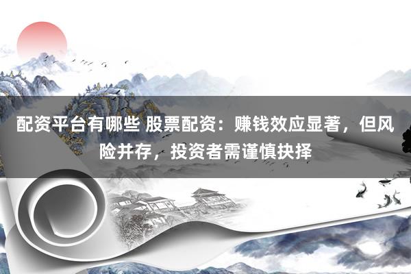 配资平台有哪些 股票配资：赚钱效应显著，但风险并存，投资者需谨慎抉择