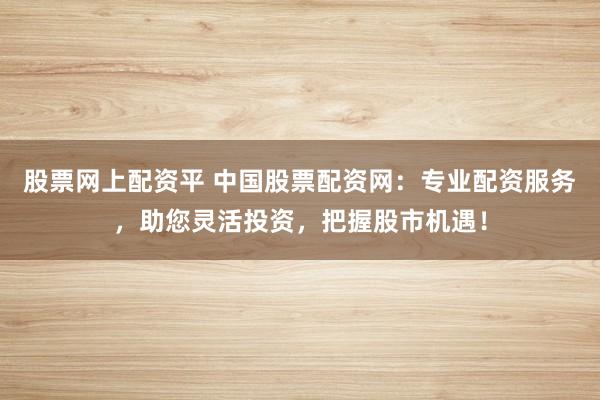 股票网上配资平 中国股票配资网：专业配资服务，助您灵活投资，把握股市机遇！