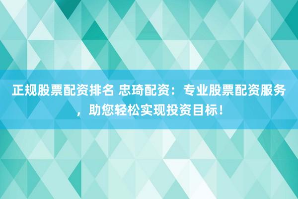 正规股票配资排名 忠琦配资：专业股票配资服务，助您轻松实现投资目标！
