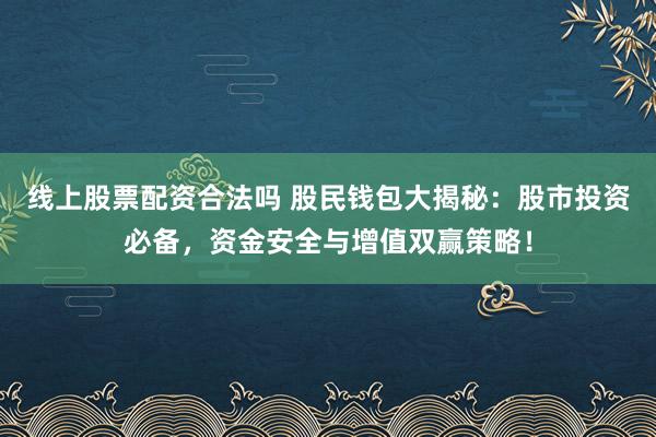 线上股票配资合法吗 股民钱包大揭秘：股市投资必备，资金安全与增值双赢策略！