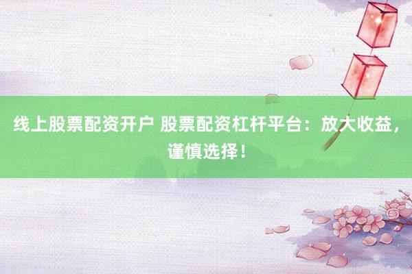 线上股票配资开户 股票配资杠杆平台：放大收益，谨慎选择！