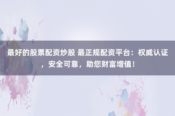 最好的股票配资炒股 最正规配资平台:权威认证,安全可靠,助您财富增值!
