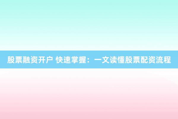 股票融资开户 快速掌握：一文读懂股票配资流程