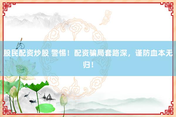 股民配资炒股 警惕!配资骗局套路深,谨防血本无归!