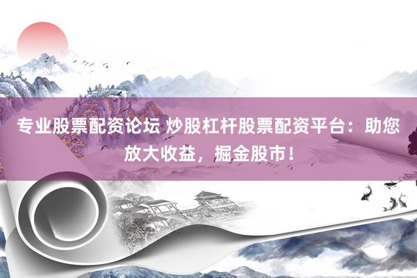 专业股票配资论坛 炒股杠杆股票配资平台：助您放大收益，掘金股市！