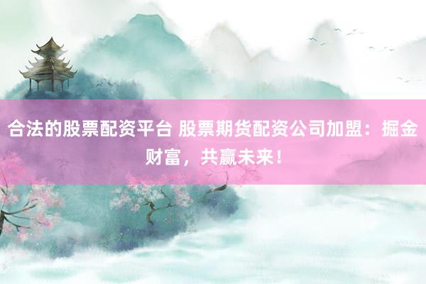 合法的股票配资平台 股票期货配资公司加盟：掘金财富，共赢未来！