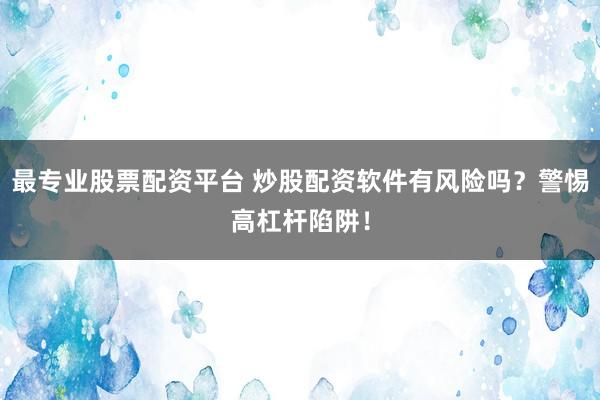 最专业股票配资平台 炒股配资软件有风险吗？警惕高杠杆陷阱！