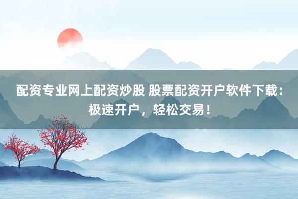 配资专业网上配资炒股 股票配资开户软件下载：极速开户，轻松交易！