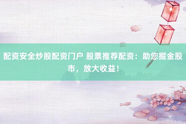 配资安全炒股配资门户 股票推荐配资：助您掘金股市，放大收益！
