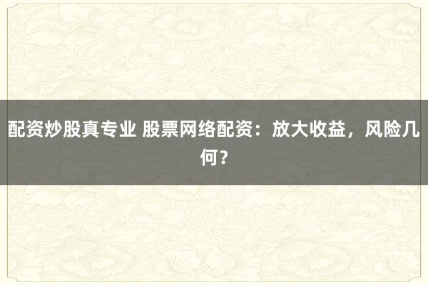 配资炒股真专业 股票网络配资：放大收益，风险几何？