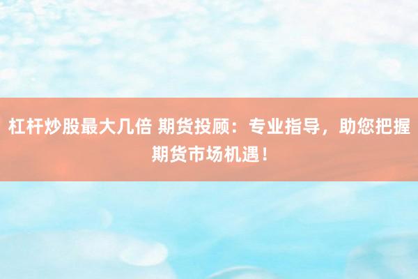 杠杆炒股最大几倍 期货投顾：专业指导，助您把握期货市场机遇！