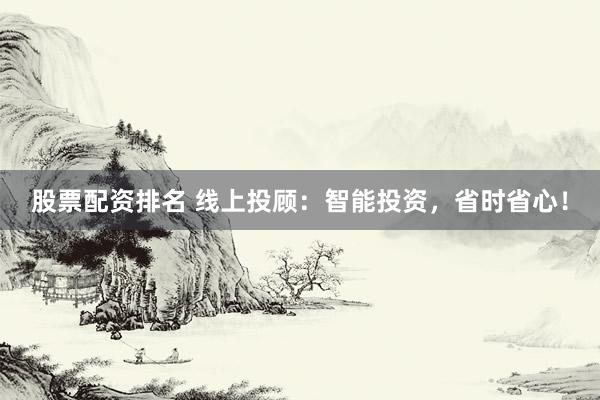 股票配资排名 线上投顾：智能投资，省时省心！