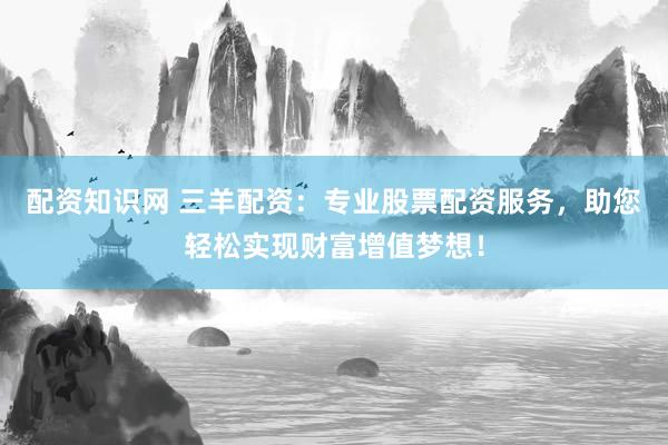 配资知识网 三羊配资：专业股票配资服务，助您轻松实现财富增值梦想！