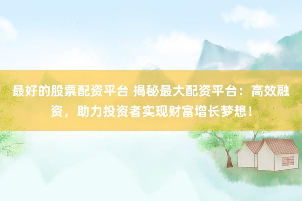 最好的股票配资平台 揭秘最大配资平台：高效融资，助力投资者实现财富增长梦想！