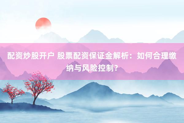 配资炒股开户 股票配资保证金解析：如何合理缴纳与风险控制？
