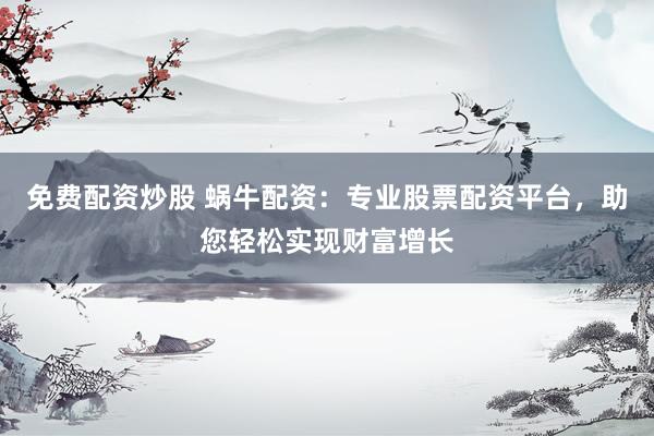 免费配资炒股 蜗牛配资：专业股票配资平台，助您轻松实现财富增长
