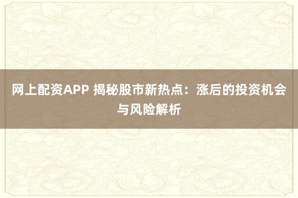 网上配资APP 揭秘股市新热点：涨后的投资机会与风险解析