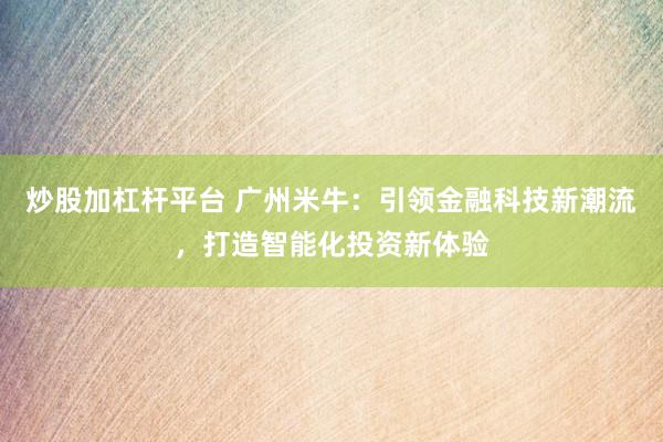 炒股加杠杆平台 广州米牛：引领金融科技新潮流，打造智能化投资新体验